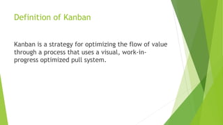 Definition of Kanban
Kanban is a strategy for optimizing the flow of value
through a process that uses a visual, work-in-
...