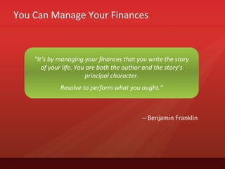 You Can Manage Your Finances
“It’s by managing your finances that you write the story
of your life. You are both the author and the story’s
principal character.
Resolve to perform what you ought.”
-- Benjamin Franklin
 