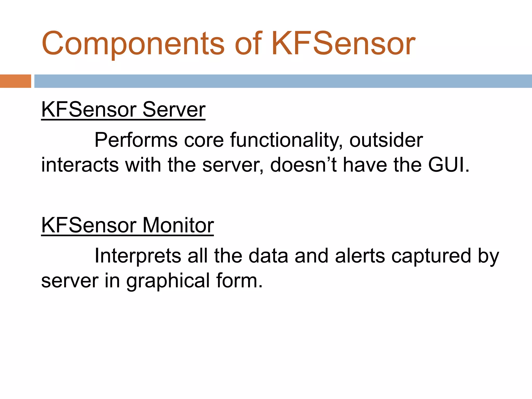 Components of KFSensor
KFSensor Server
Performs core functionality, outsider
interacts with the server, doesn’t have the GUI.
KFSensor Monitor
Interprets all the data and alerts captured by
server in graphical form.
 