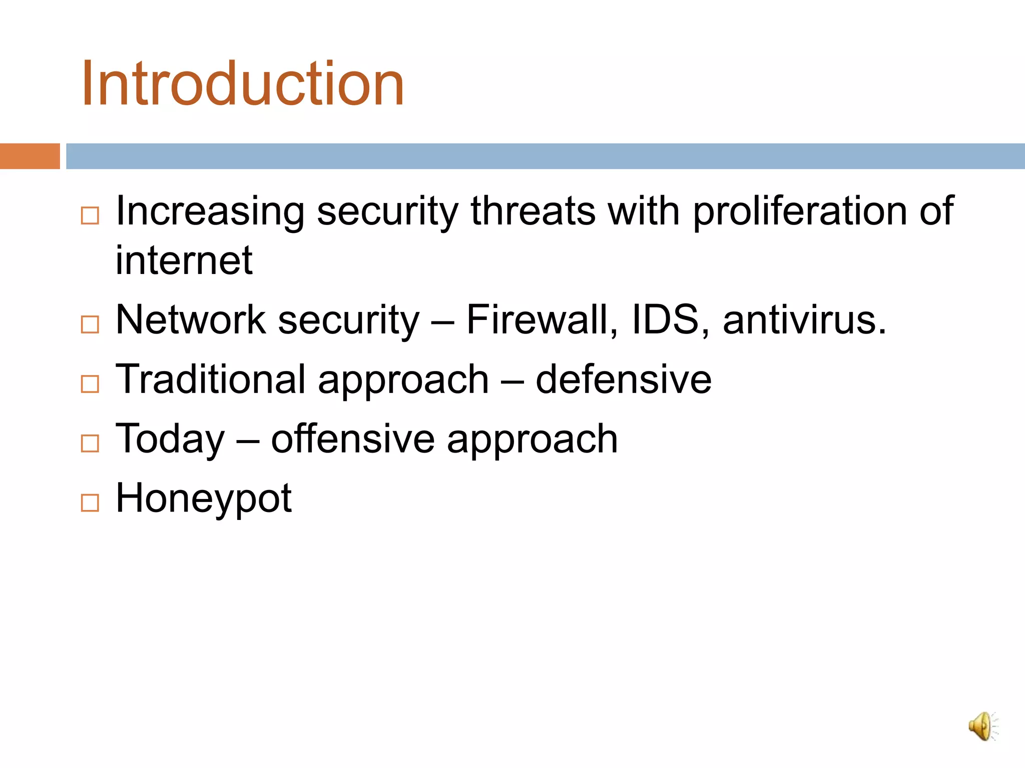  Increasing security threats with proliferation of
internet
 Network security – Firewall, IDS, antivirus.
 Traditional approach – defensive
 Today – offensive approach
 Honeypot
Introduction
 