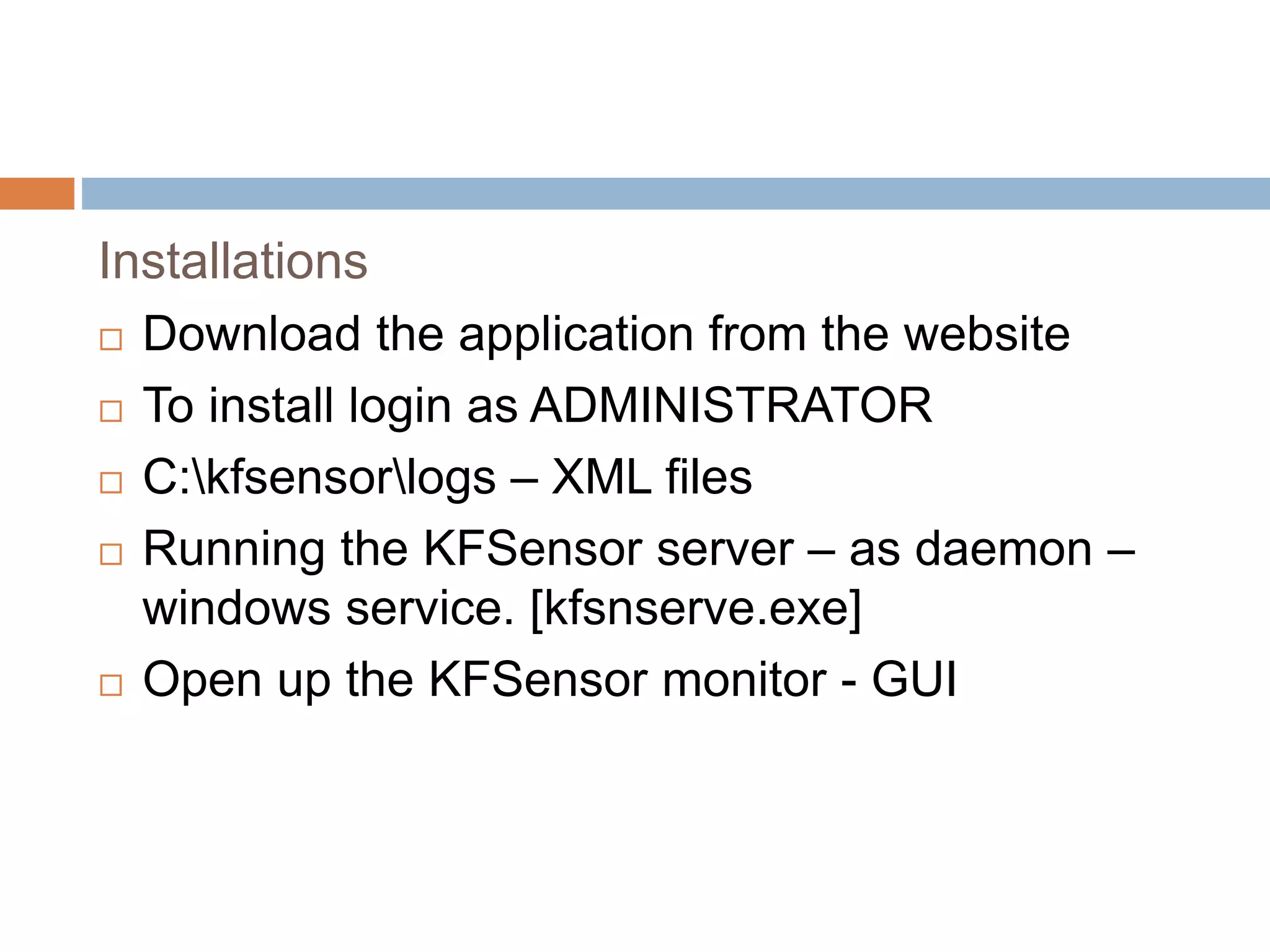 Installations
 Download the application from the website
 To install login as ADMINISTRATOR
 C:kfsensorlogs – XML files
 Running the KFSensor server – as daemon –
windows service. [kfsnserve.exe]
 Open up the KFSensor monitor - GUI
 