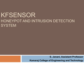 KFSENSOR
HONEYPOT AND INTRUSION DETECTION
SYSTEM
S. Janani, Assistant Professor
Kamaraj College of Engineering and Technology
 