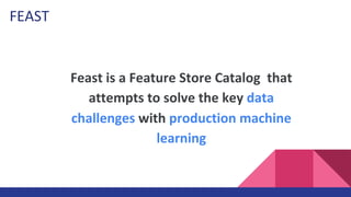 Feast is a Feature Store Catalog that
attempts to solve the key data
challenges with production machine
learning
FEAST
 