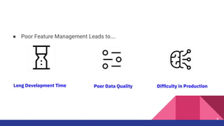● Poor Feature Management Leads to….
8
Long Development Time Poor Data Quality Difficulty in Production
 