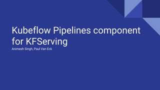 Kubeflow Pipelines component
for KFServing
Animesh Singh, Paul Van Eck
 