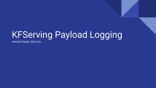 KFServing Payload Logging
Animesh Singh, Clive Cox
 