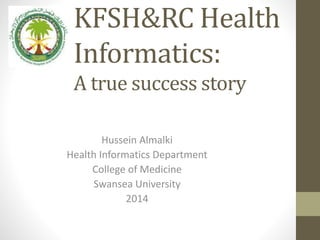 KFSH&RC Health
Informatics:
A true success story
Hussein Almalki
Health Informatics Department
College of Medicine
Swansea University
2014
 