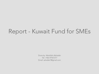 How Should a Government
   Invest in Startups?
   (Report done for Kuwait Fund of SMEs)



            Done by: Abdullah Alshalabi
            Email: ashalabi7@gmail.com
 