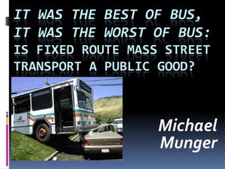 IT WAS THE BEST OF BUS,
IT WAS THE WORST OF BUS:
IS FIXED ROUTE MASS STREET
TRANSPORT A PUBLIC GOOD?
Michael
Munger
 