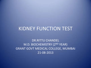 KIDNEY FUNCTION TEST
DR.RITTU CHANDEL
M.D. BIOCHEMISTRY (2ND YEAR)
GRANT GOVT MEDICAL COLLEGE, MUMBAI
21-08-2013

 