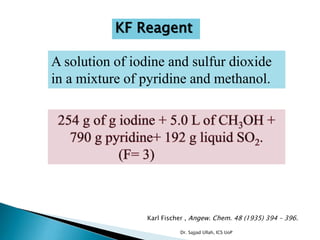Karl Fischer , Angew. Chem. 48 (1935) 394 – 396.
KF Reagent
A solution of iodine and sulfur dioxide
in a mixture of pyridine and methanol.
Dr. Sajjad Ullah, ICS UoP
 