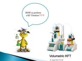 HOW to perform
a KF Titration ? ? ?
Volumetric KFT
Dr. Sajjad Ullah, ICS UoP
 