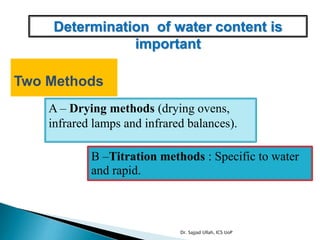 Determination of water content is
important
Two Methods
A – Drying methods (drying ovens,
infrared lamps and infrared balances).
B –Titration methods : Specific to water
and rapid.
Dr. Sajjad Ullah, ICS UoP
 