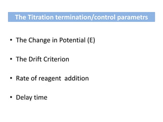 The Titration termination/control parametrs
• The Change in Potential (E)
• The Drift Criterion
• Rate of reagent addition
• Delay time
 