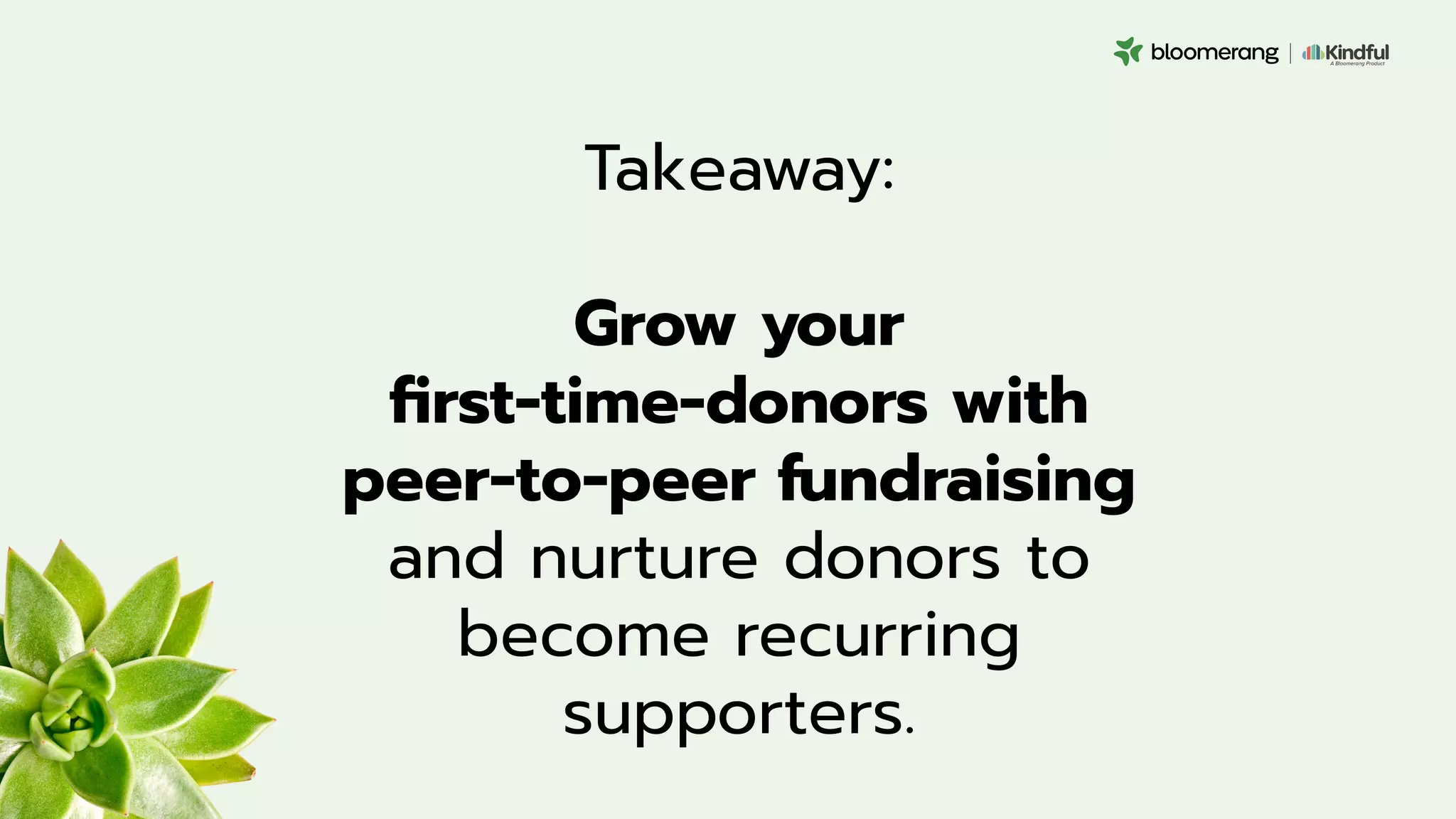 Takeaway:
Grow your
ﬁrst-time-donors with
peer-to-peer fundraising
and nurture donors to
become recurring
supporters.
 