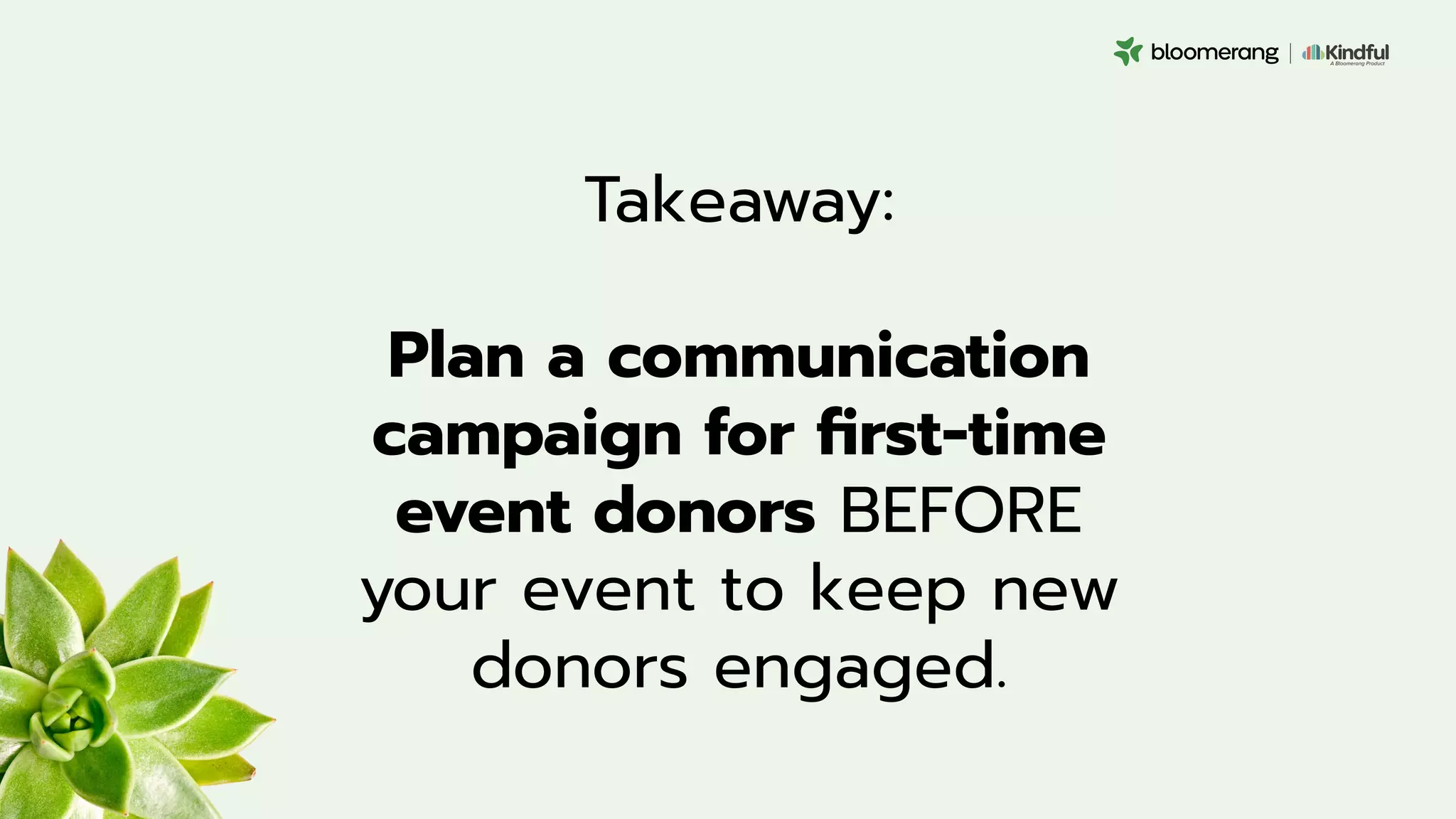 Takeaway:
Plan a communication
campaign for ﬁrst-time
event donors BEFORE
your event to keep new
donors engaged.
 