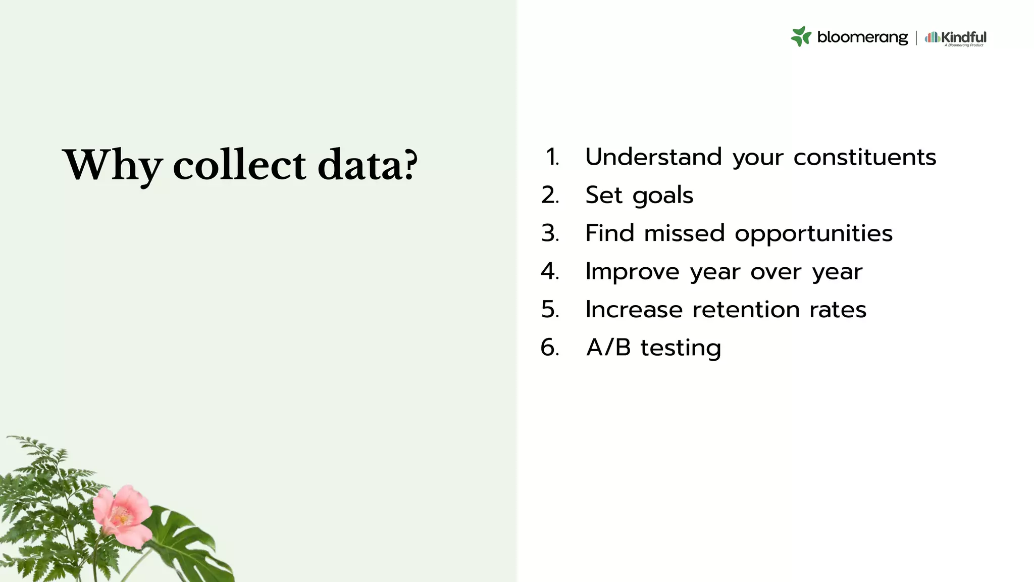 Why collect data? 1. Understand your constituents
2. Set goals
3. Find missed opportunities
4. Improve year over year
5. Increase retention rates
6. A/B testing
 