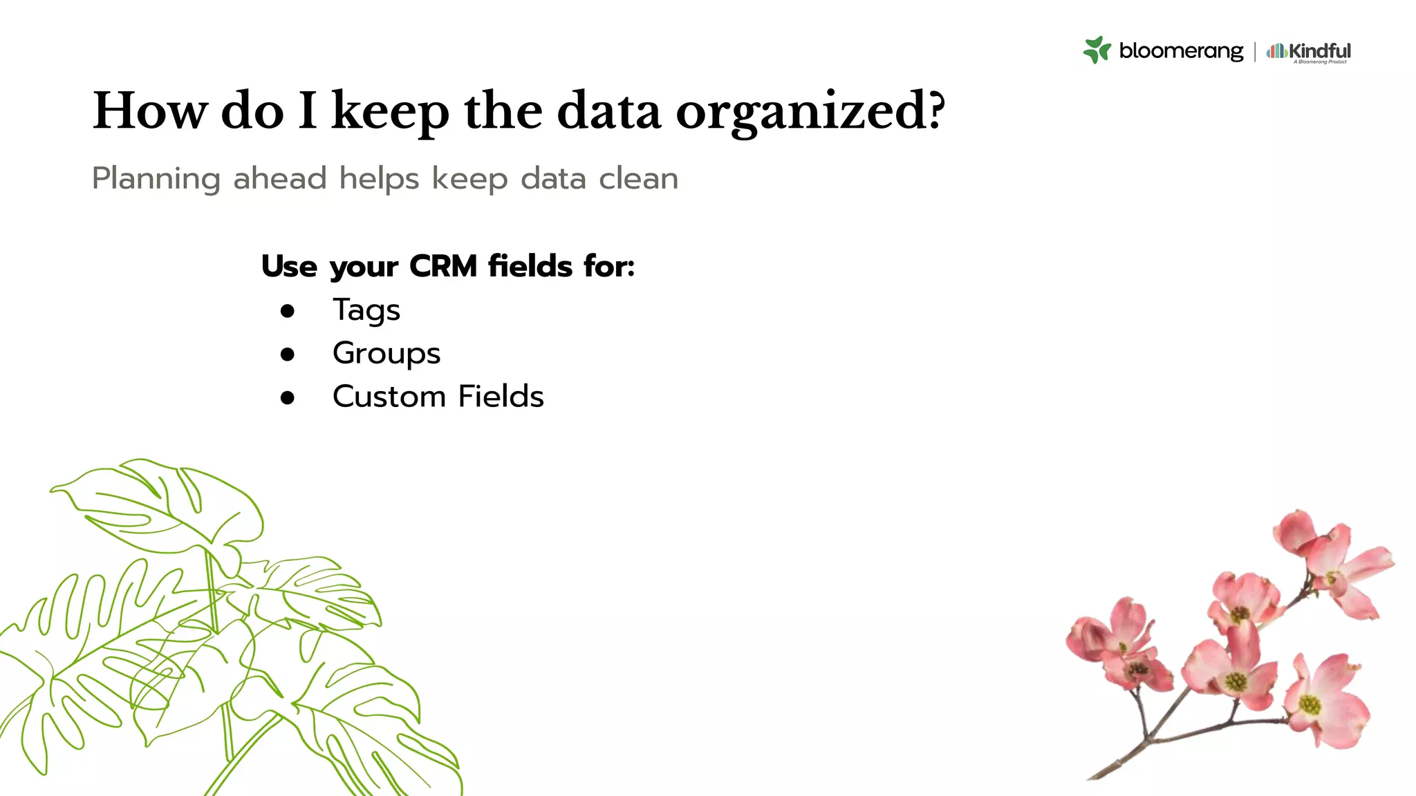 How do I keep the data organized?
Use your CRM ﬁelds for:
● Tags
● Groups
● Custom Fields
Planning ahead helps keep data clean
 