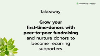 Takeaway:
Grow your
ﬁrst-time-donors with
peer-to-peer fundraising
and nurture donors to
become recurring
supporters.
 