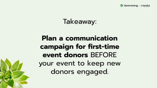 Takeaway:
Plan a communication
campaign for ﬁrst-time
event donors BEFORE
your event to keep new
donors engaged.
 