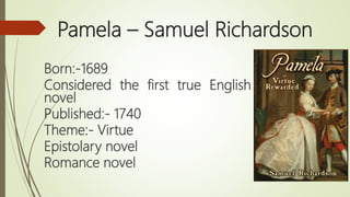Pamela – Samuel Richardson
Born:-1689
Considered the first true English
novel
Published:- 1740
Theme:- Virtue
Epistolary n...