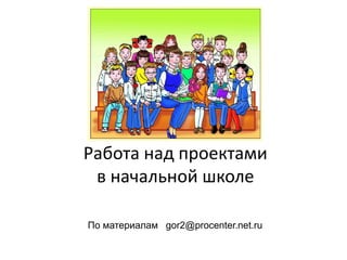 Работа над проектами
в начальной школе
По материалам gor2@procenter.net.ru

 