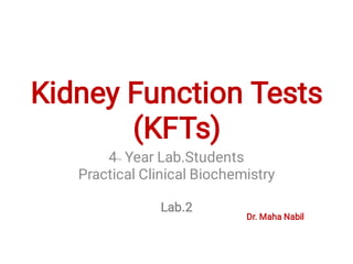 Kidney Function Tests
(KFTs)
Dr. Maha Nabil
4TH Year Lab.Students
Practical Clinical Biochemistry
Lab.2
 