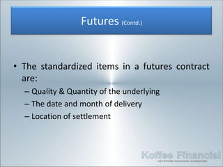 Futures (Contd.)


• The standardized items in a futures contract
  are:
  – Quality & Quantity of the underlying
  – The date and month of delivery
  – Location of settlement
 