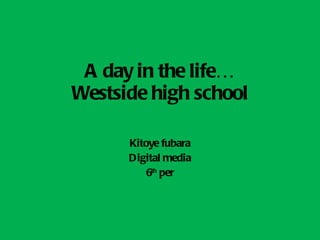 A day in the life… Westside high school Kitoye fubara Digital media 6 th  per 