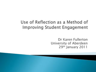 Use of Reflection as a Method of Improving Student Engagement Dr Karen Fullerton University of Aberdeen 29th January 2011 