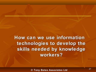 How can we use information
technologies to develop the
skills needed by knowledge
workers?
© Tony Bates Associates Ltd

27

 