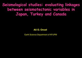 Ali O. Oncel  Earth Science Department of KFUPM Seismological studies: evaluating linkages between seismotectonic variables in Japan, Turkey and Canada 