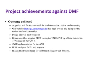 Project achievements against DMF
• Outcome achieved
– Appraisal unit for the appraisal for land concession review has been...