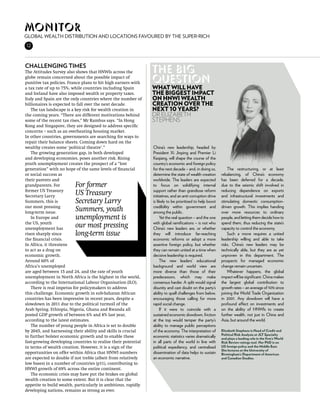 Monitor
Global wealth Distribution and locations favoured by the Super-rich
12



Challenging times
The Attitudes Survey also shows that HNWIs across the          The big
globe remain concerned about the possible impact of
punitive tax policies. France plans to hit high earners with
                                                               question
a tax rate of up to 75%, while countries including Spain       What will have
and Ireland have also imposed wealth or property taxes.        the biggest impact
Italy and Spain are the only countries where the number of     on HNWI wealth
billionaires is expected to fall over the next decade.         creation over the
   The tax landscape is a key risk for wealth creation in      next 10 years?
the coming years. “There are different motivations behind      Dr elizabeth
some of the recent tax rises,” Mr Rambus says. “In Hong        stephens
Kong and Singapore, they are designed to address specific
concerns – such as an overheating housing market.
In other countries, governments are searching for ways to
repair their balance sheets. Coming down hard on the
wealthy creates some ‘political theatre’.”                     China’s new leadership, headed by
   The growing generation gap, in both developed               President Xi Jinping and Premier Li
and developing economies, poses another risk. Rising           Keqiang, will shape the course of the
youth unemployment creates the prospect of a “lost             country’s economic and foreign policy
generation” with no hope of the same levels of financial       for the next decade – and, in doing so,         The restructuring, or at least
or social success as                                           determine the state of wealth creation      rebalancing, of China’s economy
their parents and                                              worldwide. The leaders are expected         has been deferred for a decade,
grandparents. For        For former                            to focus on solidifying internal            due to the seismic shift involved in
former US Treasury                                             support rather than grandiose reform        reducing dependence on exports
Secretary Larry
                         US Treasury                           initiatives, and an anti-corruption drive   and infrastructural investments and
Summers, this is         Secretary Larry                       is likely to be prioritised to help boost   stimulating domestic consumption-
our most pressing                                              credibility within government and           driven growth. This implies handing
long-term issue.
                         Summers, youth                        among the public.                           over more resources to ordinary
   In Europe and         unemployment is                            Yet the real question – and the one    people, and letting them decide how to
the US, youth                                                  with global ramifications – is not who      spend them, thus reducing the state’s
unemployment has
                         our most pressing                     China’s new leaders are, or whether         capacity to control the economy.
risen sharply since      long-term issue                       they will introduce far-reaching                Such a move requires a united
the financial crisis.                                          economic reforms or adopt a more            leadership willing and able to take
In Africa, it threatens                                        assertive foreign policy, but whether       risks. China’s new leaders may be
to act as a drag on                                            they can remain united at a time when       technically able, but they are as yet
economic growth.                                               decisive leadership is required.            unproven in this department. The
Around 60% of                                                       The new leaders’ educational           prospects for managed economic
Africa’s unemployed                                            background and world view are               change remain uncertain.
are aged between 15 and 24, and the rate of youth              more diverse than those of their                Whatever happens, the global
unemployment in North Africa is the highest in the world,      predecessors, which may make                impact will be significant. China makes
according to the International Labour Organisation (ILO).      consensus harder. A split would signal      the largest global contribution to
   There is real impetus for policymakers to address           disunity and cast doubt on the party’s      growth rates – an average of 10% since
this challenge. Economic growth in sub-Saharan African         ability to quell challenges from below,     joining the World Trade Organization
countries has been impressive in recent years, despite a       encouraging those calling for more          in 2001. Any slowdown will have a
slowdown in 2011 due to the political turmoil of the           rapid social change.                        profound effect on investments and
Arab Spring. Ethiopia, Nigeria, Ghana and Rwanda all                If it were to coincide with a          on the ability of HNWIs to create
posted GDP growth of between 6% and 8% last year,              sustained economic slowdown, friction       further wealth, not just in China and
according to the latest estimates.                             at the top would temper the party’s         Asia, but around the world.
   The number of young people in Africa is set to double       ability to manage public perceptions
by 2045, and harnessing their ability and skills is crucial    of the economy. The interpretation of       Elizabeth Stephens is Head of Credit and
                                                                                                           Political Risk Analysis at JLT Specialty
to further bolster economic growth and to enable these         economic statistics varies dramatically     and plays a leading role in the firm’s World
fast-growing developing countries to realise their potential   in all parts of the world in line with      Risk Review ratings tool. Her PhD is on
in terms of wealth creation. However, it is a sign of the      political expediency, and centralised       US foreign policy and the Middle East.
                                                                                                           She lectures at the University of
opportunities on offer within Africa that HNWI numbers         dissemination of data helps to sustain      Birmingham’s Department of American
are expected to double if not treble (albeit from relatively   an economic narrative.                      and Canadian Studies.
low bases) in a number of countries (p11), contributing to
HNWI growth of 69% across the entire continent.
   The economic crisis may have put the brakes on global
wealth creation to some extent. But it is clear that the
appetite to build wealth, particularly in ambitious, rapidly
developing nations, remains as strong as ever.
 