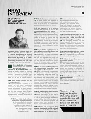 THE WEALTH REPORT 2013



Hnwi
                                                                                                                           KNIGHTFRANK.com




interview                                                                                                                                  23



Dr Chanchai                                    TWR What has been your best investment?          CR London and New York are
Ruayrungruang                                  CR My team. Finding and investing in             still the top financial capitals and
Chairman, The                                  people who are as passionate about your          will remain important as global
Reignwood Group                                vision as you is crucial to achieving your       platforms, but Singapore, Hong
                                               goals and adds huge value to any business.       Kong and Shanghai are growing
                                                                                                economies that offer a wide range of
                                               TWR How important is it for property             opportunities for wealthy investors.
                                               investors and developers to consider the         They will be instrumental as HNWIs seek
                                               environmental aspects of their projects?         new bases across key markets.
                                               CR Ecological and sustainable development
                                               was once a niche sector. Now it’s mainstream,    TWR According to the Hurun Report, the flow
                                               and pressure to consider the environmental       of investment, including residential property
                                               impact of projects is coming not just            purchases, from Chinese HNWIs into the
                                               from regulators but also from buyers and         West has only just begun. Do you agree?
                                               industry demand. In China, we are currently      CR The relationship between Asia and
                                               developing     “Eco-resort     Communities”,     Europe, especially London, is not new.
                                               low-carbon demonstration zones that will         However, international investment in
                                               transform the way we build and live in cities    London has proliferated recently for multiple
                                               in the future.                                   reasons, including currency, capital returns
                                                                                                and growth and relative stability.
                                               TWR Do you think it is getting harder or
With major projects currently under way        easier for young entrepreneurs in China and      TWR How important do you think it is for
in London, New York, Singapore and China,      the rest of Asia to create wealth?               HNWIs to get involved in philanthropy?
Dr Chanchai Ruayrungruang is perfectly         CR Competition is increasing. That means         CR I feel it’s very important for HNWIs to give
placed to compare the world’s established      more opportunities. But it’s important to        back both on a local and global level.
wealth centres with some of its fastest-       note that 20% of people hold 80% of the
growing markets. The verdict? Plenty of new    world’s wealth. That, coupled with the           TWR Where do you focus your own
opportunities for investors – and huge scope   fact that more new pioneers are coming           philanthropic activities?
for East and West to learn from each other.    forward all the time, makes it harder for        CR On cultural exchange between the East
                                               entrepreneurs to tap into that upper 20%.        and West and the advancement of Chinese
         THE WEALTH REPORT How does                                                             culture, and on education and training in
         property compare as an investment     TWR You are keen to build bridges between        sports and the arts, particularly for young
         with other asset classes?             East and West. Do you think there is still a     people. My company is committed to
CHANCHAI RUAYRUNGRUANG The                     large gap between the two cultures?              investing in projects that lead the way in
history of property shows its inherent         CR The gap is narrowing, as travel becomes       creating a high quality of life in China and,
strength. It is also ever-changing and         more frequent and accessible, and as expats      hopefully, the world as we expand.
evolving, a reflection of personal taste       and investors put down roots across the
and culture that cannot be replicated by       East and West. Parts of the East are still       TWR Do you have any personal favourite
assets such as gold or foreign currency.       very segregated from Western society, while      investments of passion?
                                               others are extremely multicultural. We are       CR I love fine wine, timepieces and jade, and
TWR What property schemes are you              seeing how some Eastern values are making        I have a treasured collection of Ming pottery.
currently working on?                          their way West, raising the benchmark for
                                                                                                reignwood.com
CR Reignwood Group is working on a             luxury hospitality and service. Our own
number of real estate investments              principles are based on making friends,
worldwide: 10 Trinity Square, a multi-         building bridges and opening doors to
purpose development in central London;         business opportunities in China and Asia.
a commercial venture on Times Square in
New York; and Hamilton Scotts and Ritz-        TWR You have invested in London. What do         Singapore, Hong
Carlton Residences in Singapore. In China,     you most like about the city?
 we are planning eco-resorts at Dali and in    CR London has so much to offer, but its          Kong and Shanghai
  the Hubei province.                          history and culture is what I most appreciate.   offer a wide range of
                                               To have the chance to restore an important
     TWR Where will be the best future         historic building like 10 Trinity Square is      opportunities and will
      opportunities for property investors?    an honour. The building’s heritage and           be instrumental as
       CR There are many cities that offer     landmark status was a key factor in our
        good opportunities for investors,      decision to pursue this development.             HNWIs seek new bases
          especially in Asia. However, I                                                        across key markets
            believe New York and London        TWR Will cities such as Singapore, Hong
             will remain strong, as they       Kong and Shanghai ever overtake the likes
                are the global centres for     of London and New York in terms of their
                 finance and culture.          overall importance to the world’s HNWIs?
 