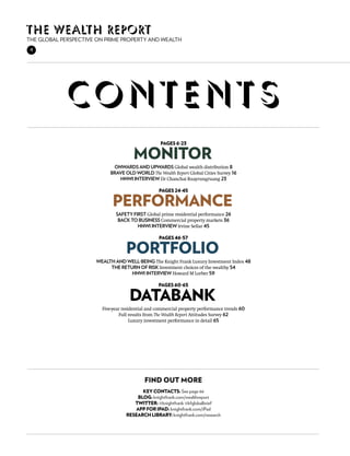 The wealth report
The Global Perspective on Prime property and wealth
 4




             con t en t s
                                                   Pages 6-23

                                      Monitor
                            Onwards and upwards Global wealth distribution 8
                           Brave old world The Wealth Report Global Cities Survey 16
                              HNWI interview Dr Chanchai Ruayrungruang 23

                                                  Pages 24-45

                            Performance
                              safety first Global prime residential performance 26
                               back to business Commercial property markets 36
                                       HNWI interview Irvine Sellar 45

                                                  Pages 46-57

                                   Portfolio
                      Wealth and well-being The Knight Frank Luxury Investment Index 48
                           The return of risk Investment choices of the wealthy 54
                                   HNWI interview Howard M Lorber 59

                                                  Pages 60-65

                                    Databank
                        Five-year residential and commercial property performance trends 60
                                Full results from The Wealth Report Attitudes Survey 62
                                      Luxury investment performance in detail 65




                                           find out more
                                          key contacts: See page 66
                                        Blog: knightfrank.com/wealthreport
                                      Twitter: @knightfrank @kfglobalbrief
                                       App for iPad: knightfrank.com/iPad
                                   Research library: knightfrank.com/research
 