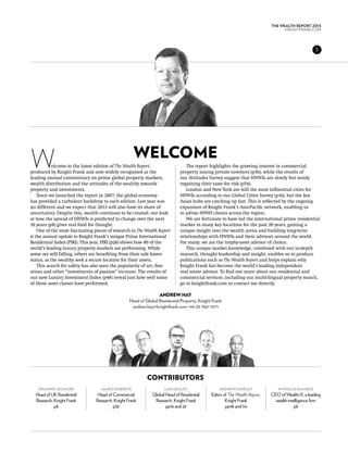 THE WEALTH REPORT 2013
                                                                                                                                   KNIGHTFRANK.com




                                                                                                                                                    5




                                                     Welcome
W           elcome to the latest edition of The Wealth Report,
produced by Knight Frank and now widely recognised as the
leading annual commentary on prime global property markets,
                                                                                 The report highlights the growing interest in commercial
                                                                              property among private investors (p36), while the results of
                                                                              our Attitudes Survey suggest that HNWIs are slowly but surely
wealth distribution and the attitudes of the wealthy towards                  regaining their taste for risk (p54).
property and investments.                                                        London and New York are still the most influential cities for
    Since we launched the report in 2007, the global economy                  HNWIs according to our Global Cities Survey (p16), but the key
has provided a turbulent backdrop to each edition. Last year was              Asian hubs are catching up fast. This is reflected by the ongoing
no different and we expect that 2013 will also have its share of              expansion of Knight Frank’s Asia-Pacific network, enabling us
uncertainty. Despite this, wealth continues to be created; our look           to advise HNWI clients across the region.
at how the spread of HNWIs is predicted to change over the next                  We are fortunate to have led the international prime residential
10 years (p8) gives real food for thought.                                    market in many key locations for the past 20 years, gaining a
    One of the most fascinating pieces of research in The Wealth Report       unique insight into the wealth arena and building long-term
is the annual update to Knight Frank’s unique Prime International             relationships with HNWIs and their advisors around the world.
Residential Index (PIRI). This year, PIRI (p26) shows how 80 of the           For many, we are the trophy-asset advisor of choice.
world’s leading luxury property markets are performing. While                    This unique market knowledge, combined with our in-depth
some are still falling, others are benefiting from their safe haven           research, thought leadership and insight, enables us to produce
status, as the wealthy seek a secure location for their assets.               publications such as The Wealth Report and helps explain why
    This search for safety has also seen the popularity of art, fine          Knight Frank has become the world’s leading independent
wines and other “investments of passion” increase. The results of             real estate advisor. To find out more about our residential and
our new Luxury Investment Index (p48) reveal just how well some               commercial services, including our multi-lingual property search,
of these asset classes have performed.                                        go to knightfrank.com or contact me directly.

                                                                  Andrew Hay
                                                   Head of Global Residential Property, Knight Frank
                                                    andrew.hay@knightfrank.com +44 20 7861 1071




                                                            contributors
    gráinne gilmore                james roberts                     liam bailey                  andrew shirley                mykolas rambus
  Head of UK Residential          Head of Commercial           Global Head of Residential     Editor of The Wealth Report,   CEO of Wealth-X, a leading
  Research, Knight Frank         Research, Knight Frank         Research, Knight Frank                Knight Frank             wealth intelligence firm
            p8                            p36                         pp16 and 26                     pp48 and 54                         p8
 