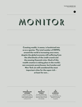 THE WEALTH REPORT 2013
                                                                                           KNIGHTFRANK.com




                                                                                                        7




m oni t or

 Creating wealth, it seems, is hardwired into
 us as a species. The total number of HNWIs
  around the world is increasing once more,
despite the global economy still suffering from
   the aftershocks of the credit crunch and
   the ensuing financial crisis. Much of this
 wealth creation is taking place in the world’s
 new economic powerhouses, but London and
    New York are still considered the most
     important cities for the super-rich –
               at least for now...




           8                             16                          23
  Onwards and                     Brave old                        HNWI
      upwards                        world                    Interview
  Despite the ongoing        Our latest Global Cities          Dr Chanchai
economic uncertainty, the   Survey rankings reveal the    Ruayrungruang shares his
world’s HNWI population     cities that matter for both     passion for investing
    continues to rise              work and play                 in property
 