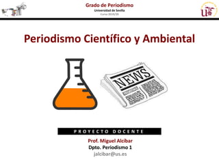 Periodismo Científico y Ambiental
Grado de Periodismo
Universidad de Sevilla
Curso 2019/20
Prof. Miguel Alcíbar
Dpto. Periodismo 1
jalcibar@us.es
P R O Y E C T O D O C E N T E
 