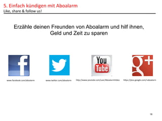 5.	
  Einfach	
  kündigen	
  mit	
  Aboalarm	
  
Like,	
  share	
  &	
  follow	
  us!	
  	
  

Erzähle deinen Freunden von Aboalarm und hilf ihnen,
Geld und Zeit zu sparen

www.facebook.com/aboalarm	
  

www.twiner.com/aboalarm	
  

hnp://www.youtube.com/user/AboalarmVideo	
  

hnps://plus.google.com/+aboalarm	
  

18

 