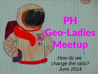 PH
Geo-Ladies
Meetup
How do we
change the ratio?
June 2014
 