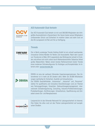 danksagung
43
ACV Automobil-Club Verkehr
Der ACV Automobil-Club Verkehr ist mit rund 300.000 Mitgliedern der dritt-
größte Automobilclub in Deutschland. Der Verein bietet seinen Mitgliedern
umfassenden Schutz und Sicherheit im mobilen Leben und steht rund um
die Uhr europaweit mit Rat und Tat zur Verfügung.
Tirendo
Die in Berlin ansässige Tirendo Holding GmbH ist ein schnell wachsender,
innovativer Online-Händler für Reifen und Autozubehör. Nach dem Launch
von Tirendo.de im März 2012 expandierte das Reifenportal schnell in 9 Län-
der und erfreut sich nicht zuletzt durch Markenbotschafter Sebastian Vettel
großer Bekanntheit. Neben einem breiten Reifensortiment bietet Tirendo
einen modernen Onlinekonfigurator für Alufelgen und Kompletträder. Im In-
ternet unter: www.tirendo.de.
DEKRA ist eine der weltweit führenden Expertenorganisationen. Das Un-
ternehmen ist in mehr als 50 Ländern aktiv. Mehr als 28.000 Mitarbeiter
sorgen nachhaltig für Sicherheit, Qualität und Umweltschutz.
Die DEKRA Geschäftsfelder „Automotive“, „Industrial“ und „Personnel“
stehen für qualifizierte und innovative Dienstleistungen rund um Themen
wie Fahrzeugprüfungen, Gutachten, Gebrauchtwagenmanagement, inter-
nationale Schadenregulierung, Consulting, Industrie-Prüfdienstleistungen,
Produktprüfungen, Zertifizierungen, Umweltschutz, Qualifizierung und Zeit-
arbeit sowie Out- und Newplacement.
Lasiportal.de ist das führende Netzwerk für Ladungssicherheit im Internet.
Hier finden Sie alles rund um das Thema Ladungssicherheit auf europäi-
schen Straßen.
 