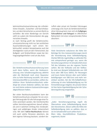 Welche Kfz-Versicherungen gibt es?
kehrsrechtsschutzversicherung die erforder-
lichen Anwalts-, Gutachter- und Gerichtskos-
ten, um dem Versicherten zu seinem Recht zu
verhelfen. Bei einer Niederlage vor Gericht
zahlt sie zudem die Honorarkosten des geg-
nerischen Anwalts.
Je nach Vertrag greift die Verkehrsrechts-
schutzversicherung nicht nur bei rechtlichen
Auseinandersetzungen nach einem Ver-
kehrsunfall, sondern beispielsweise auch bei
Streitigkeiten rund um den Führerschein, bei
Bußgeld- und Strafverfahren sowie bei Ver-
tragsangelegenheiten rund um das Auto.
>>>>>>>>>> Tipp 03 <<<<<<<<<
Die Verkehrsrechtsschutzversicherung kann
auch dann helfen, wenn die Kaskoversi-
cherung eine Schadensregulierung ablehnt
oder die Werkstatt nach einer Reparatur
eine zu hohe Rechnung ausstellt. Um einen
Interessenkonflikt zu vermeiden, sollten Au-
tofahrer ihren Verkehrsrechtsschutz unbe-
dingt bei einem Anbieter wählen, bei dem
sie noch keine anderen Autoversicherungen
abgeschlossen haben.
Bei vielen Rechtsschutzanbietern kann der
Verkehrsrechtsschutz entweder für ein einzi-
ges Fahrzeug oder für alle Fahrzeuge einer Fa-
milie vereinbart werden. Bei Familientarifen
sollten Versicherungsnehmer darauf achten,
ob und in welchem Umfang ihre minderjäh-
rigen und volljährigen Kinder mitversichert
sind. Mit dem Fahrer-Rechtsschutz können
sich auch solche Personen absichern, die
kein eigenes Fahrzeug besitzen, sondern be-
ruflich oder privat mit fremden Fahrzeugen
unterwegs sind. Auch als Verkehrsteilnehmer
ohne Fahrzeug kann man sich als Fußgänger,
Fahrradfahrer und Fahrgast im öffentlichen
Nahverkehr mit einer entsprechenden Police
absichern.
>>>>>>>>>> Tipp 04 <<<<<<<<<
Viele Versicherte reduzieren die Höhe der
Beiträge für ihre Autoversicherungen durch
die Vereinbarung einer Selbstbeteiligung.
Hierbei fällt die regelmäßig zu zahlende Prä-
mie entsprechend geringer aus, wenn die
Versicherungsnehmer im Schadensfall einen
Teil des Schadens aus der eigenen Tasche
zahlen. Bei der Teilkasko und der Vollkas-
ko sind zum Beispiel Selbstbehalte von 150
Euro oder 300 Euro üblich, für Neuwagen
und teure Autos können aber auch Selbst-
beteiligungen von 500 Euro und mehr ver-
einbart werden. Bei der Kfz-Haftpflichtver-
sicherung ist eine Selbstbeteiligung nur für
Firmenfahrzeuge möglich, für private Fahrer
ist hier keine Eigenbeteiligung bei der Scha-
densregulierung vorgesehen.
>>>>>>>>>> Tipp 05 <<<<<<<<<
„Jeder Versicherungsvertrag regelt die
Übernahme einer Selbstbeteiligung durch
den Versicherten. Dieser sollte die Höhe der
Selbstbeteiligung stets so wählen, dass er
sie im Schadensfall auch zahlen kann.“
Marc Lüke, Geschäftsführer Produktma-
nagement, Asstel
8
 