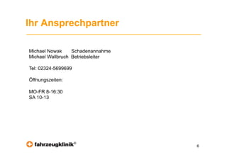 Ihr Ansprechpartner

Michael Nowak     Schadenannahme
Michael Wallbruch Betriebsleiter

Tel: 02324-5699699

Öffnungszeiten:

MO-FR 8-16:30
SA 10-13




                     ®
                                   6
 