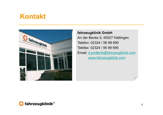 Kontakt

              fahrzeugklinik GmbH
              An der Becke 3; 45527 Hattingen
              Telefon: 02324 / 56 99 690
              Telefax: 02324 / 56 99 695
              Email: d.podlech@fahrzeugklinik.com
                     www.fahrzeugklinik.com




          ®
                                                    7
 
