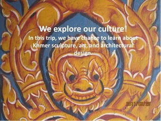 We explore our culture!In this trip, we have chance to learn about Khmer sculpture, art, and architectural design. 