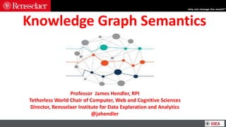 Knowledge Graph Semantics
Professor James Hendler, RPI
Tetherless World Chair of Computer, Web and Cognitive Sciences
Director, Rensselaer Institute for Data Exploration and Analytics
@jahendler
 