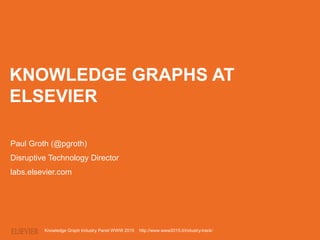 KNOWLEDGE GRAPHS AT
ELSEVIER
Paul Groth (@pgroth)
Disruptive Technology Director
labs.elsevier.com
Knowledge Graph Industry Panel WWW 2015 http://www.www2015.it/industry-track/
 