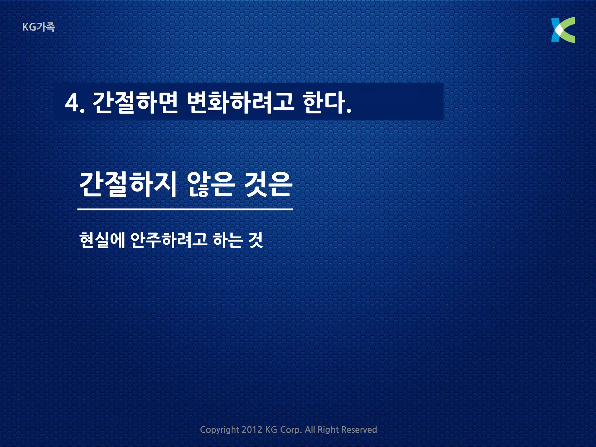 KG가족




       4. 간절하면 변화하려고 한다.


       간절하지 않은 것은
       현실에 안주하려고 하는 것




                Copyright 2012 KG Corp. All Right Reserved
 