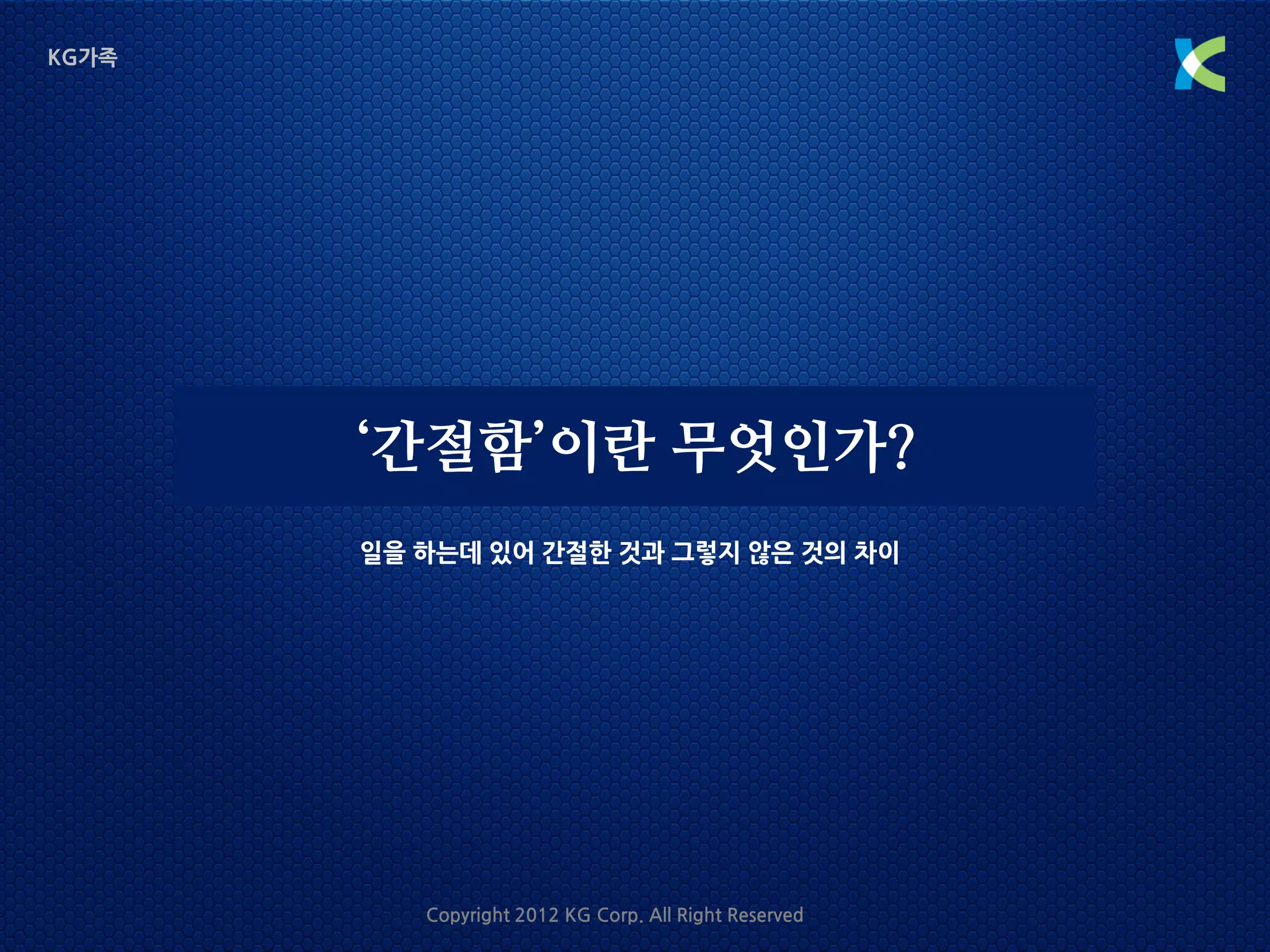 KG가족




       ‘간절함’이란 무엇인가?
       일을 하는데 있어 간절한 것과 그렇지 않은 것의 차이




          Copyright 2012 KG Corp. All Right Reserved
 